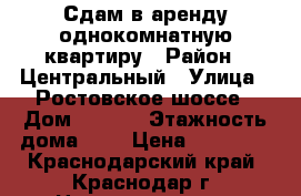 Сдам в аренду однокомнатную квартиру › Район ­ Центральный › Улица ­ Ростовское шоссе › Дом ­ 12/1 › Этажность дома ­ 9 › Цена ­ 13 000 - Краснодарский край, Краснодар г. Недвижимость » Квартиры аренда   